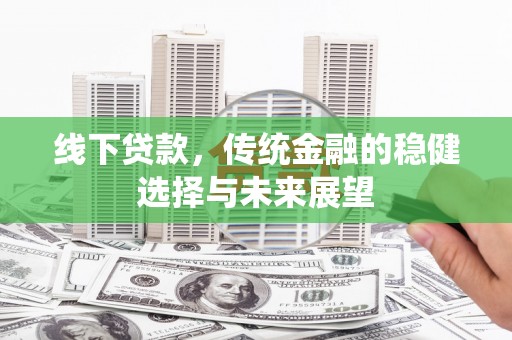 岑巩线下贷款，传统金融的稳健选择与未来展望