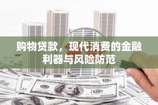 岑巩购物贷款，现代消费的金融利器与风险防范