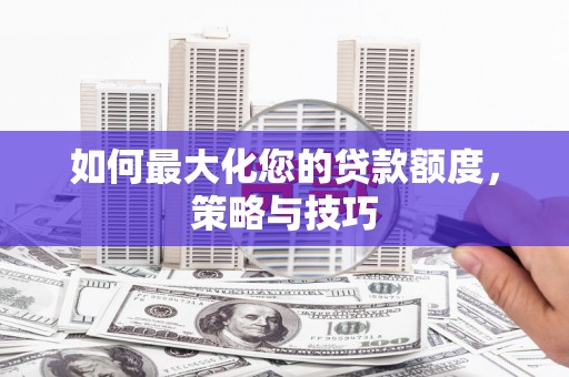 岑巩如何最大化您的贷款额度，策略与技巧