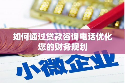 岑巩如何通过贷款咨询电话优化您的财务规划