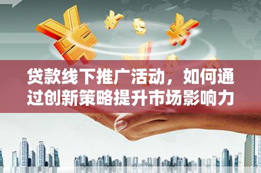 岑巩贷款线下推广活动，如何通过创新策略提升市场影响力