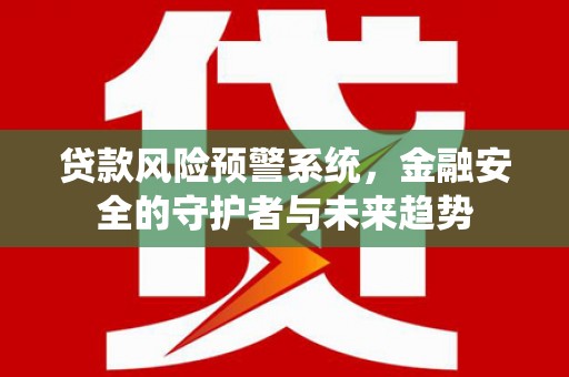 岑巩贷款风险预警系统，金融安全的守护者与未来趋势