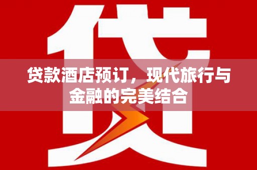 岑巩贷款酒店预订，现代旅行与金融的完美结合