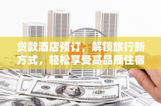 岑巩贷款酒店预订，解锁旅行新方式，轻松享受高品质住宿
