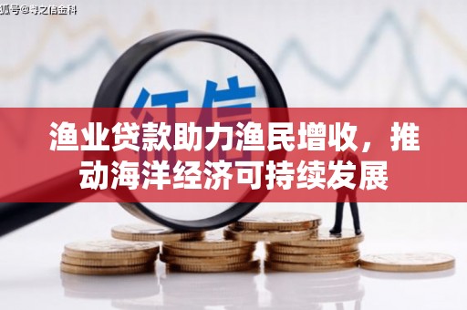 岑巩渔业贷款助力渔民增收，推动海洋经济可持续发展