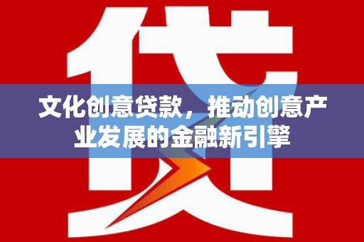 岑巩文化创意贷款，推动创意产业发展的金融新引擎