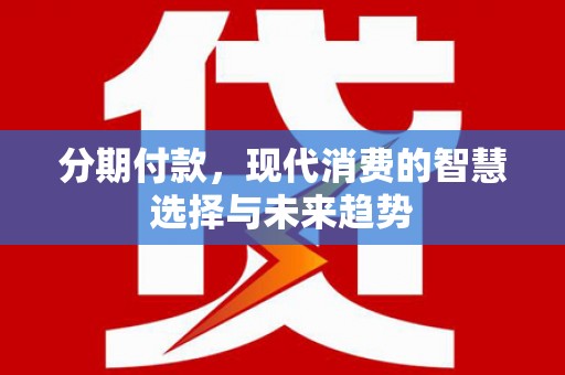岑巩分期付款，现代消费的智慧选择与未来趋势