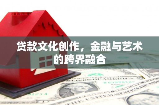 岑巩贷款文化创作，金融与艺术的跨界融合