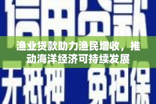 岑巩渔业贷款助力渔民增收，推动海洋经济可持续发展
