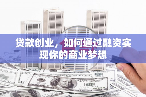岑巩贷款创业，如何通过融资实现你的商业梦想