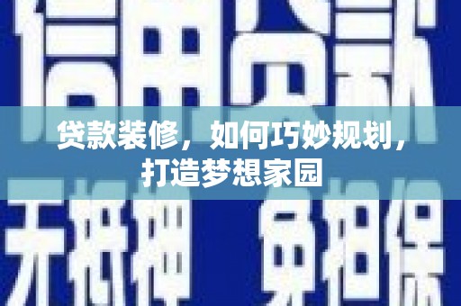 岑巩贷款装修，如何巧妙规划，打造梦想家园