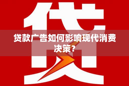 岑巩贷款广告如何影响现代消费决策？