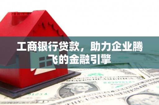 岑巩工商银行贷款，助力企业腾飞的金融引擎