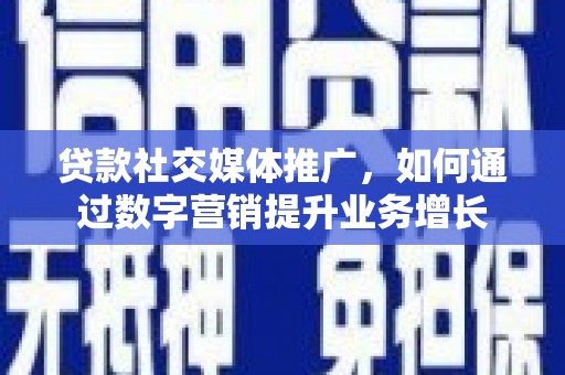 岑巩贷款社交媒体推广，如何通过数字营销提升业务增长