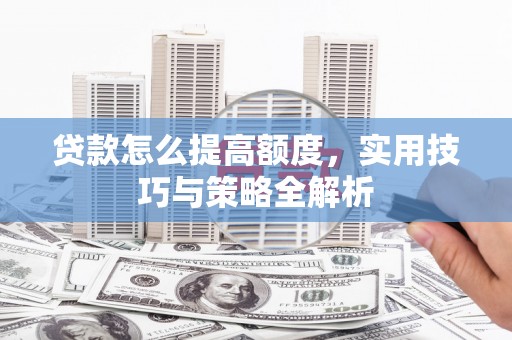 岑巩贷款怎么提高额度，实用技巧与策略全解析