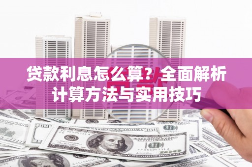 岑巩贷款利息怎么算？全面解析计算方法与实用技巧
