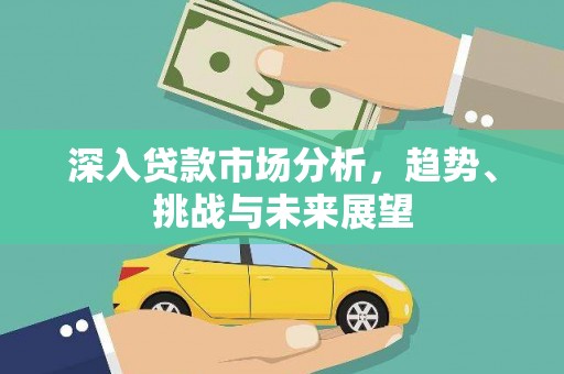 岑巩深入贷款市场分析，趋势、挑战与未来展望