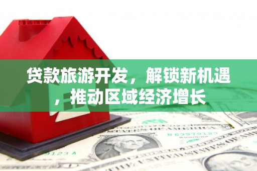 岑巩贷款旅游开发，解锁新机遇，推动区域经济增长