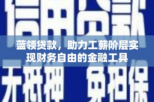 岑巩蓝领贷款，助力工薪阶层实现财务自由的金融工具