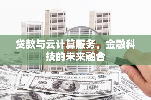 岑巩贷款与云计算服务，金融科技的未来融合
