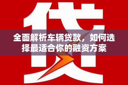 岑巩全面解析车辆贷款，如何选择最适合你的融资方案