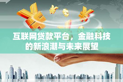 岑巩互联网贷款平台，金融科技的新浪潮与未来展望