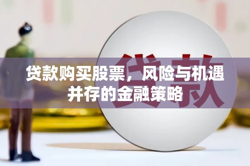 岑巩贷款购买股票，风险与机遇并存的金融策略