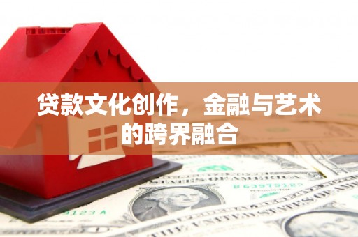 岑巩贷款文化创作，金融与艺术的跨界融合