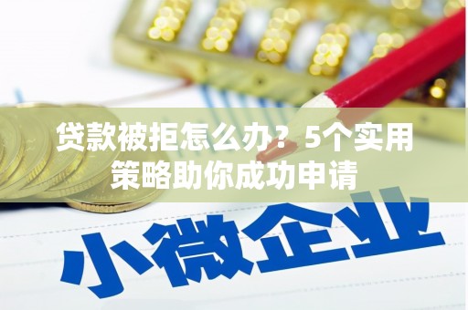 岑巩贷款被拒怎么办？5个实用策略助你成功申请