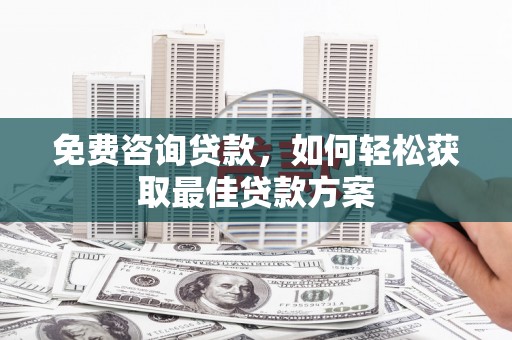 岑巩免费咨询贷款，如何轻松获取最佳贷款方案