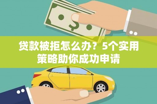 岑巩贷款被拒怎么办？5个实用策略助你成功申请