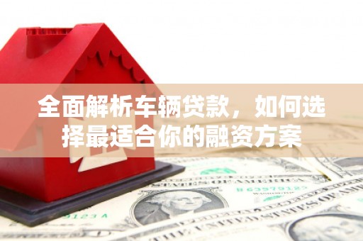 岑巩全面解析车辆贷款，如何选择最适合你的融资方案