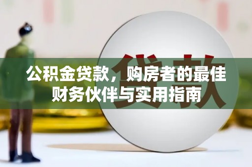 岑巩公积金贷款，购房者的最佳财务伙伴与实用指南