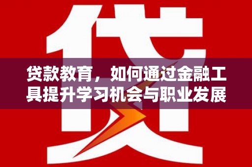 岑巩贷款教育，如何通过金融工具提升学习机会与职业发展