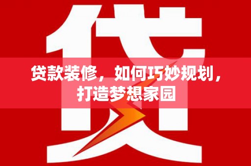 岑巩贷款装修，如何巧妙规划，打造梦想家园