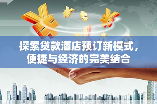 岑巩探索贷款酒店预订新模式，便捷与经济的完美结合