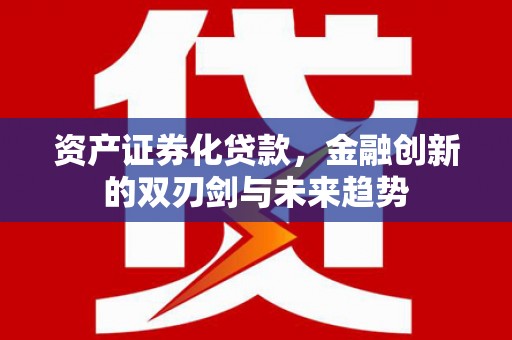 岑巩资产证券化贷款，金融创新的双刃剑与未来趋势
