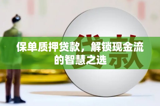 岑巩保单质押贷款，解锁现金流的智慧之选
