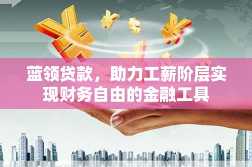 岑巩蓝领贷款，助力工薪阶层实现财务自由的金融工具