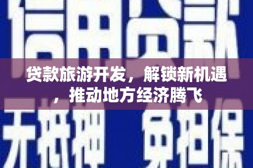 岑巩贷款旅游开发，解锁新机遇，推动地方经济腾飞