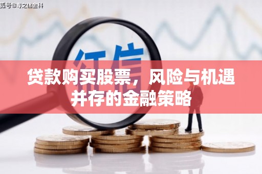 岑巩贷款购买股票，风险与机遇并存的金融策略