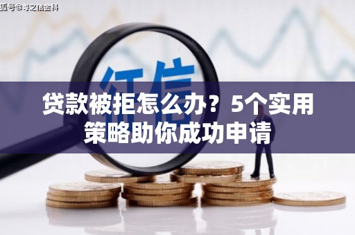 岑巩贷款被拒怎么办？5个实用策略助你成功申请