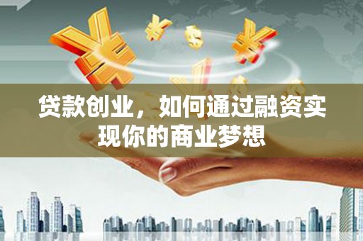 岑巩贷款创业，如何通过融资实现你的商业梦想