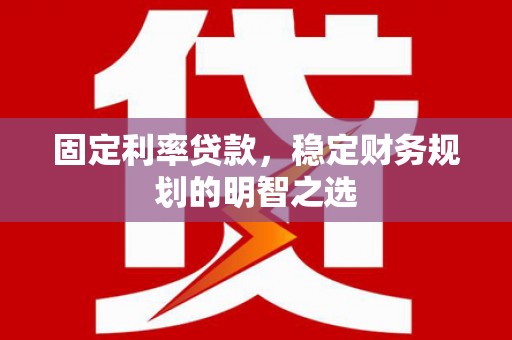 岑巩固定利率贷款，稳定财务规划的明智之选