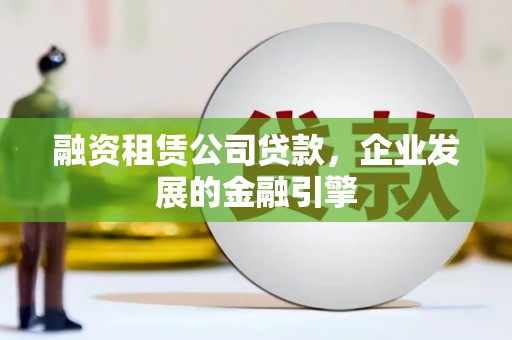 岑巩融资租赁公司贷款，企业发展的金融引擎