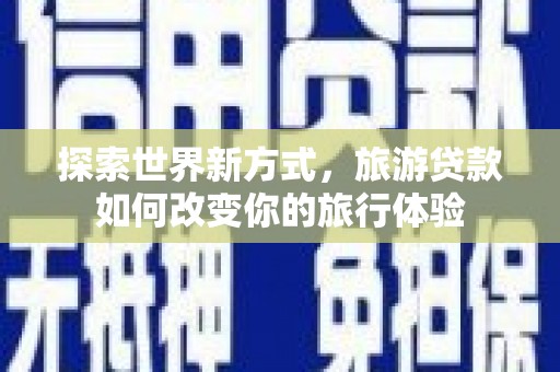 岑巩探索世界新方式，旅游贷款如何改变你的旅行体验