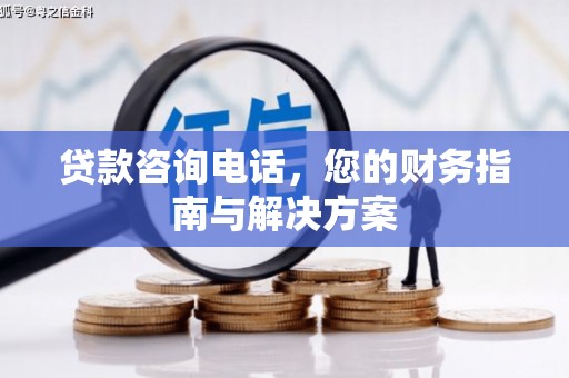 岑巩贷款咨询电话，您的财务指南与解决方案