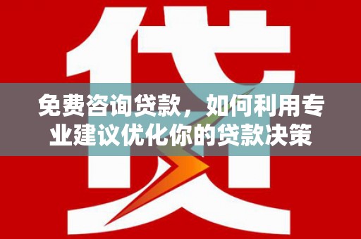 岑巩免费咨询贷款，如何利用专业建议优化你的贷款决策