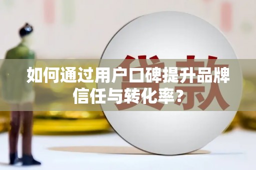 岑巩如何通过用户口碑提升品牌信任与转化率？