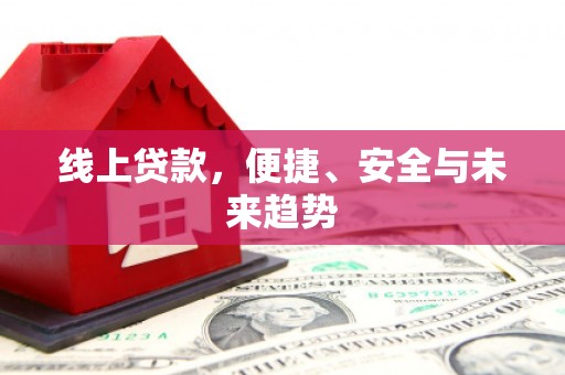 岑巩线上贷款，便捷、安全与未来趋势